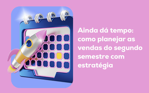 Ainda dá tempo: como planejar as vendas do segundo semestre com estratégia