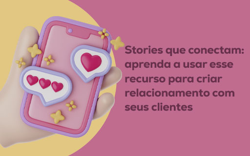 Stories que conectam: aprenda a usar esse recurso para criar relacionamento com seus clientes